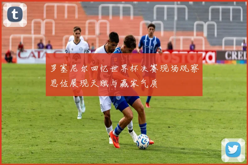 罗塞尼尔回忆世界杯决赛现场观察恩佐展现天赋与赢家气质