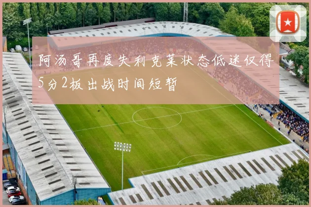 阿汤哥再度失利克莱状态低迷仅得5分2板出战时间短暂