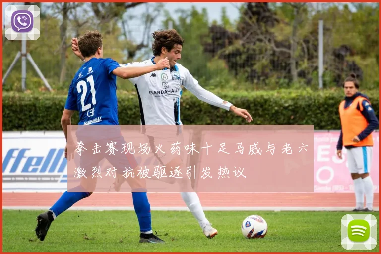 拳击赛现场火药味十足马威与老六激烈对抗被驱逐引发热议