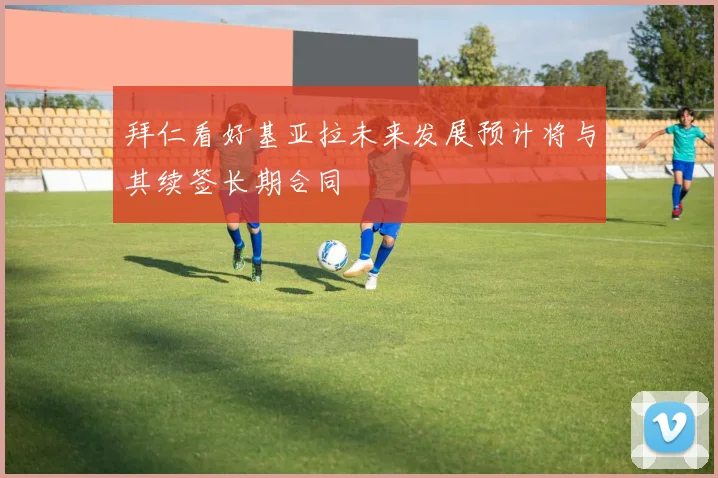 拜仁看好基亚拉未来发展预计将与其续签长期合同