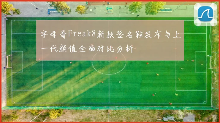 字母哥Freak8新款签名鞋发布与上一代颜值全面对比分析