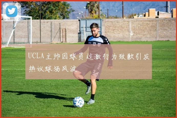 UCLA主帅因球员过激行为致歉引发热议球场风波