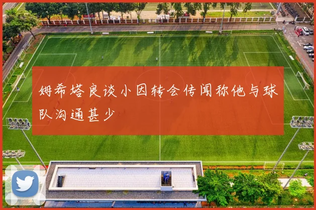 姆希塔良谈小因转会传闻称他与球队沟通甚少