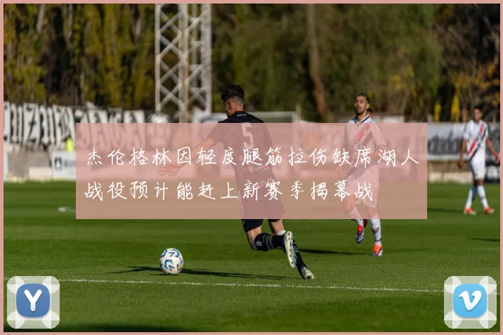 杰伦格林因轻度腿筋拉伤缺席湖人战役预计能赶上新赛季揭幕战