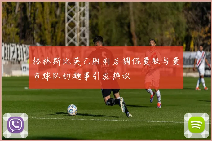 格林斯比英乙胜利后调侃曼联与曼市球队的趣事引发热议