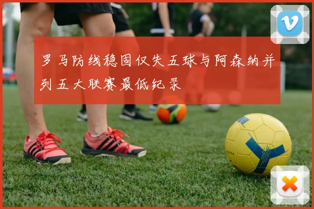 罗马防线稳固仅失五球与阿森纳并列五大联赛最低纪录