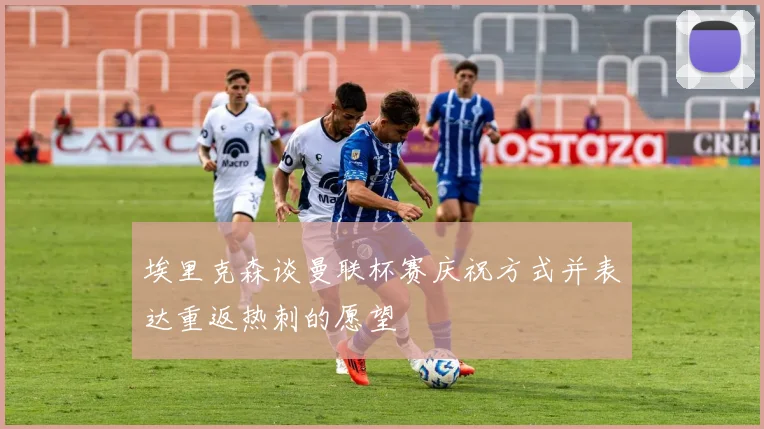 埃里克森谈曼联杯赛庆祝方式并表达重返热刺的愿望