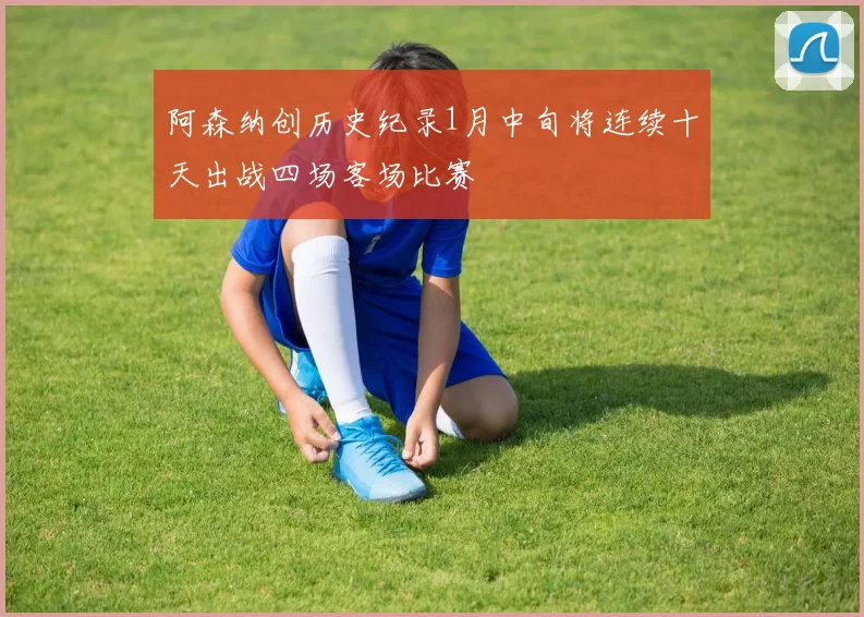 阿森纳创历史纪录1月中旬将连续十天出战四场客场比赛
