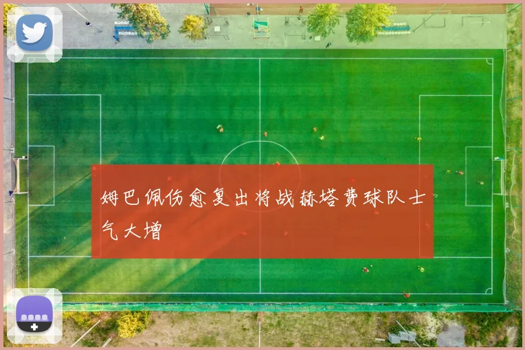 姆巴佩伤愈复出将战赫塔费球队士气大增