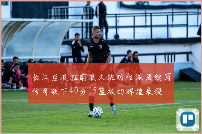 长江后浪推前浪文班对位浓眉续写传奇砍下40分15篮板的辉煌表现