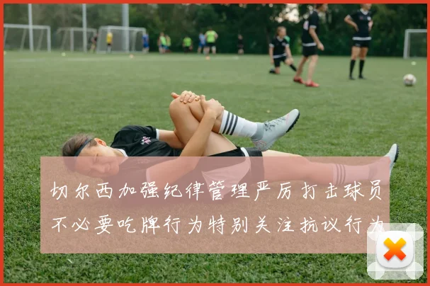 切尔西加强纪律管理严厉打击球员不必要吃牌行为特别关注抗议行为