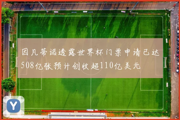 因凡蒂诺透露世界杯门票申请已达508亿张预计创收超110亿美元