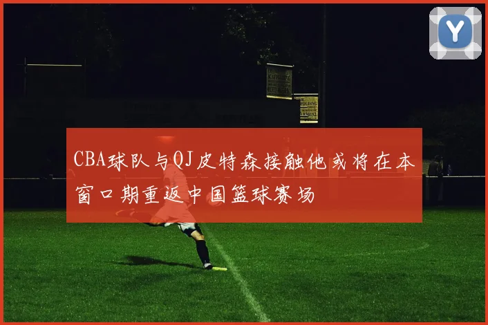 CBA球队与QJ皮特森接触他或将在本窗口期重返中国篮球赛场
