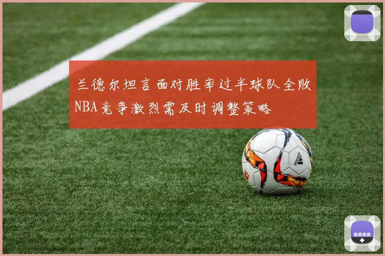 兰德尔坦言面对胜率过半球队全败NBA竞争激烈需及时调整策略