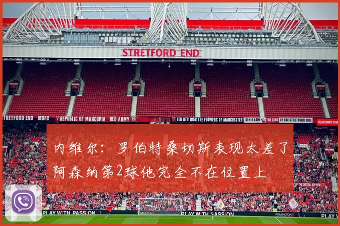 内维尔：罗伯特桑切斯表现太差了阿森纳第2球他完全不在位置上