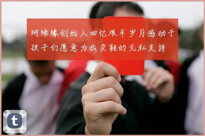 珂缔缘创始人回忆艰辛岁月感动于孩子们愿意为我卖鞋的无私支持