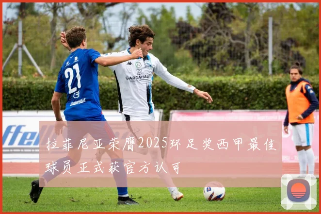 拉菲尼亚荣膺2025环足奖西甲最佳球员正式获官方认可