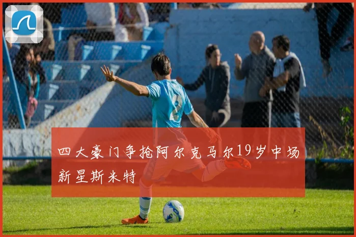 四大豪门争抢阿尔克马尔19岁中场新星斯米特