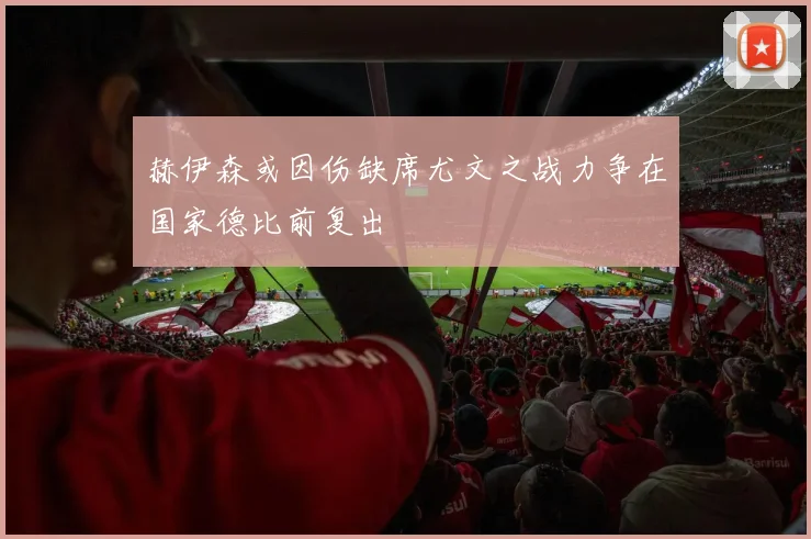 赫伊森或因伤缺席尤文之战力争在国家德比前复出