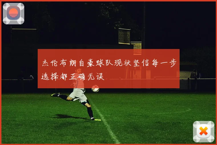 杰伦布朗自豪球队现状坚信每一步选择都正确无误