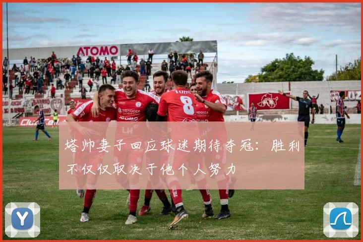 塔帅妻子回应球迷期待夺冠：胜利不仅仅取决于他个人努力