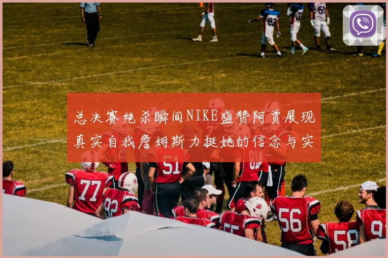 总决赛绝杀瞬间NIKE盛赞阿贾展现真实自我詹姆斯力挺她的信念与实力
