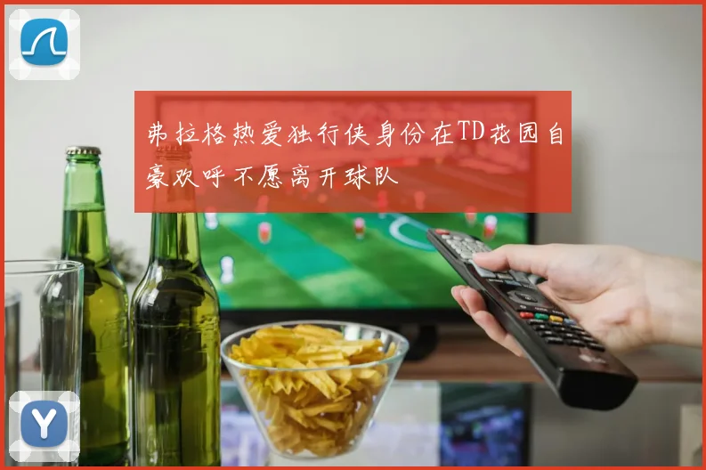 弗拉格热爱独行侠身份在TD花园自豪欢呼不愿离开球队