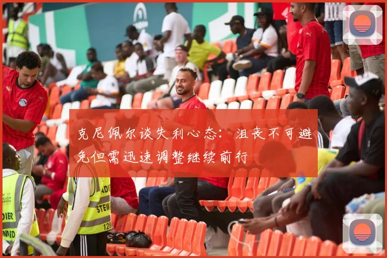 克尼佩尔谈失利心态：沮丧不可避免但需迅速调整继续前行