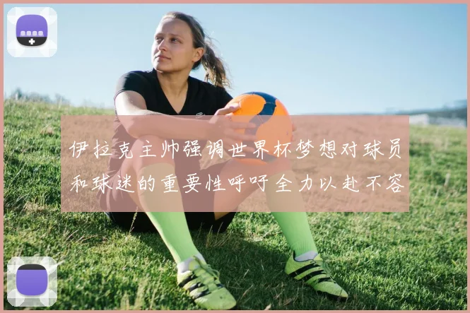 伊拉克主帅强调世界杯梦想对球员和球迷的重要性呼吁全力以赴不容忽视
