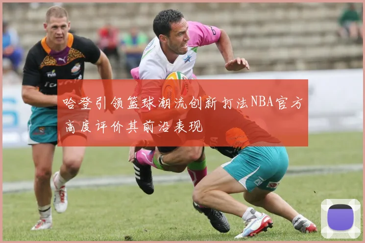 哈登引领篮球潮流创新打法NBA官方高度评价其前沿表现