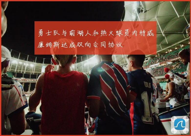 勇士队与前湖人和热火球员内特威廉姆斯达成双向合同协议