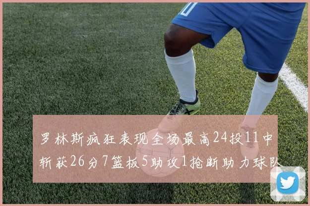 罗林斯疯狂表现全场最高24投11中斩获26分7篮板5助攻1抢断助力球队胜利