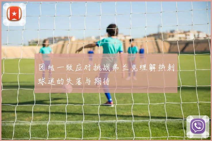 团结一致应对挑战弗兰克理解热刺球迷的失落与期待