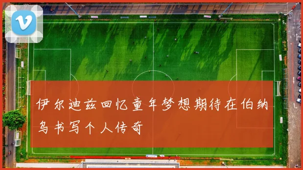 伊尔迪兹回忆童年梦想期待在伯纳乌书写个人传奇