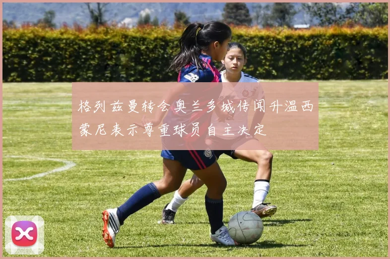 格列兹曼转会奥兰多城传闻升温西蒙尼表示尊重球员自主决定