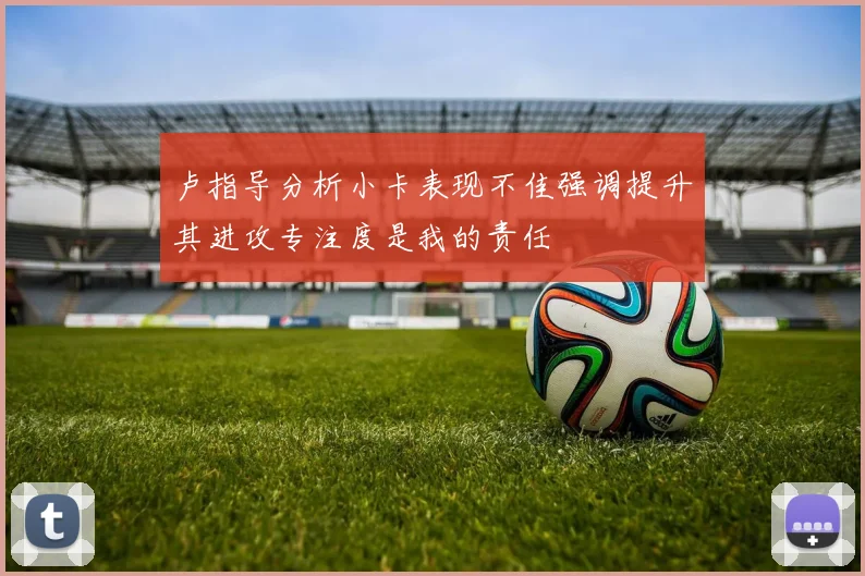 卢指导分析小卡表现不佳强调提升其进攻专注度是我的责任