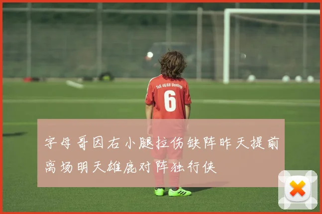 字母哥因右小腿拉伤缺阵昨天提前离场明天雄鹿对阵独行侠