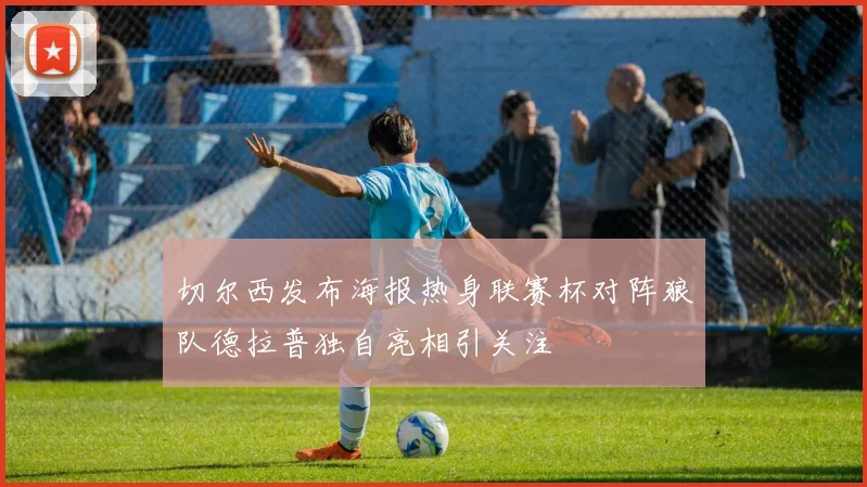 切尔西发布海报热身联赛杯对阵狼队德拉普独自亮相引关注