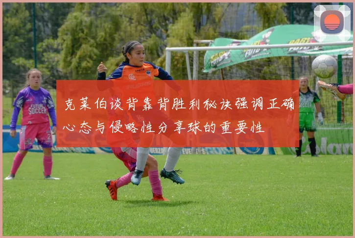 克莱伯谈背靠背胜利秘诀强调正确心态与侵略性分享球的重要性