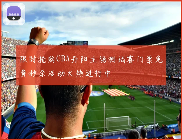 限时抢购CBA丹阳主场测试赛门票免费秒杀活动火热进行中