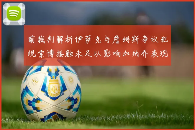 前裁判解析伊萨克与詹姆斯争议犯规索博接触未足以影响加纳乔表现