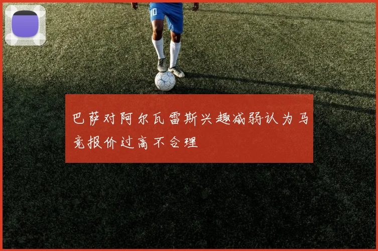 巴萨对阿尔瓦雷斯兴趣减弱认为马竞报价过高不合理