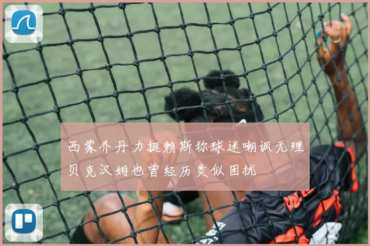 西蒙乔丹力挺赖斯称球迷嘲讽无理贝克汉姆也曾经历类似困扰