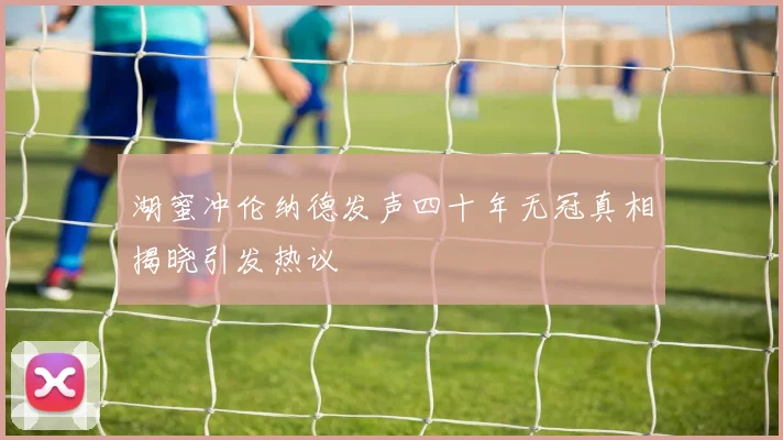 湖蜜冲伦纳德发声四十年无冠真相揭晓引发热议