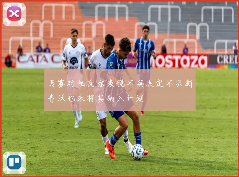 马赛对帕瓦尔表现不满决定不买断齐沃也未将其纳入计划