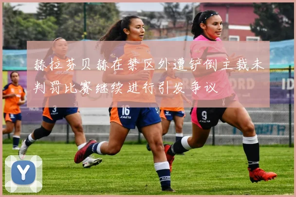 赫拉芬贝赫在禁区外遭铲倒主裁未判罚比赛继续进行引发争议