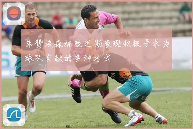 朱赞谈森林狼近期表现积极寻求为球队贡献的多种方式