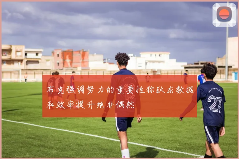 布克强调努力的重要性称狄龙数据和效率提升绝非偶然