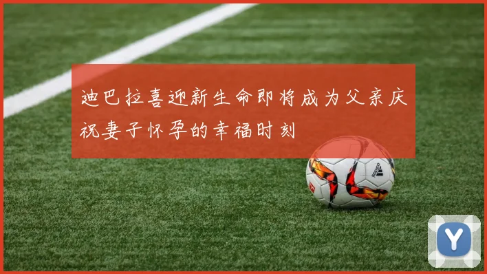 迪巴拉喜迎新生命即将成为父亲庆祝妻子怀孕的幸福时刻