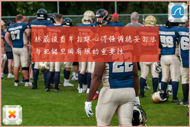 林葳谈首年打球心得强调稳妥打法与犯错空间有限的重要性